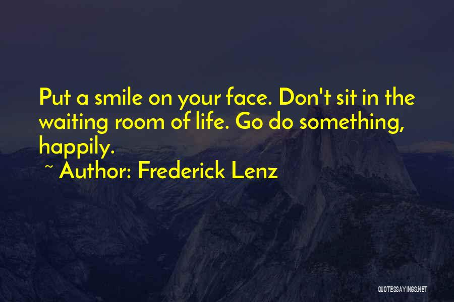 Frederick Lenz Quotes: Put A Smile On Your Face. Don't Sit In The Waiting Room Of Life. Go Do Something, Happily.
