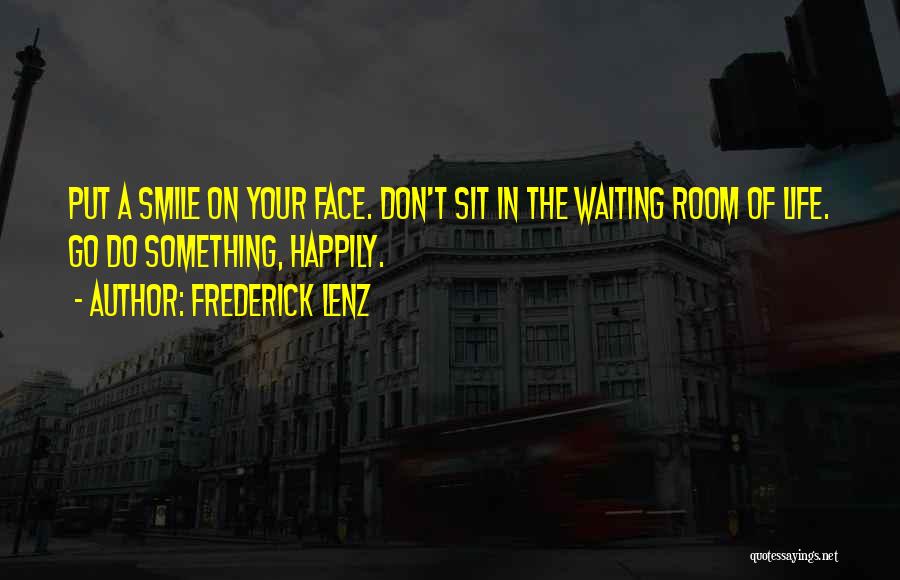 Frederick Lenz Quotes: Put A Smile On Your Face. Don't Sit In The Waiting Room Of Life. Go Do Something, Happily.