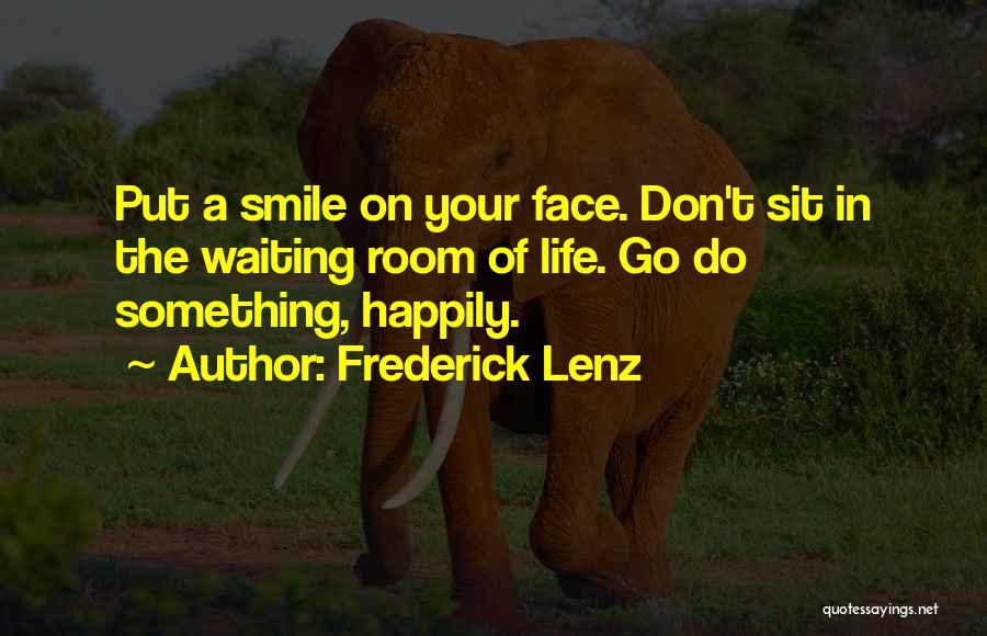 Frederick Lenz Quotes: Put A Smile On Your Face. Don't Sit In The Waiting Room Of Life. Go Do Something, Happily.