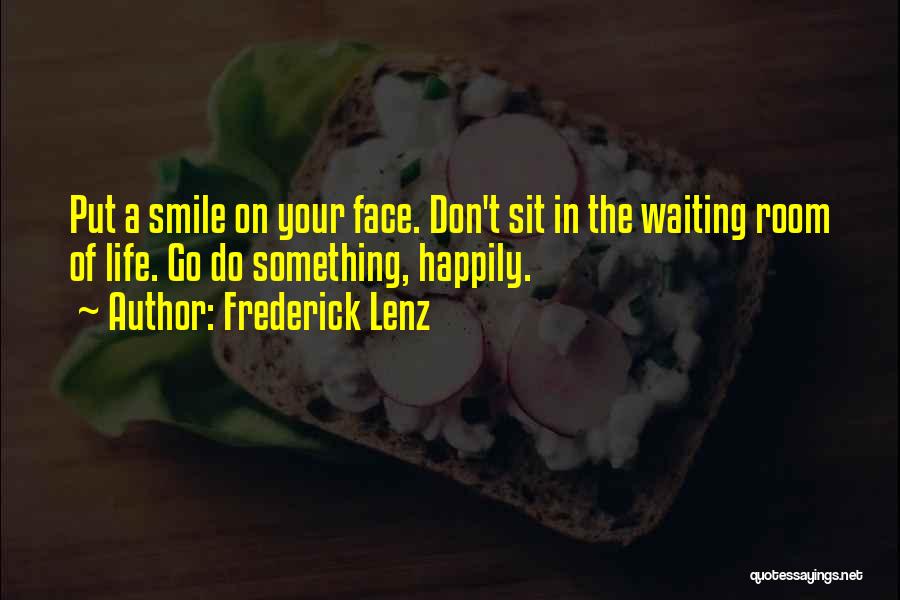 Frederick Lenz Quotes: Put A Smile On Your Face. Don't Sit In The Waiting Room Of Life. Go Do Something, Happily.