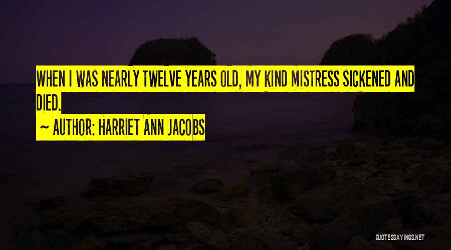 Harriet Ann Jacobs Quotes: When I Was Nearly Twelve Years Old, My Kind Mistress Sickened And Died.