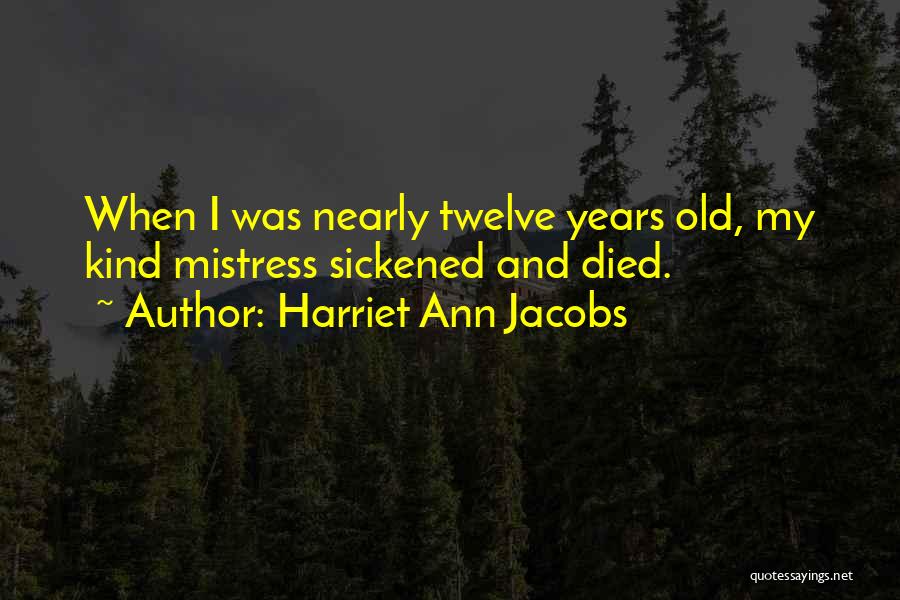 Harriet Ann Jacobs Quotes: When I Was Nearly Twelve Years Old, My Kind Mistress Sickened And Died.