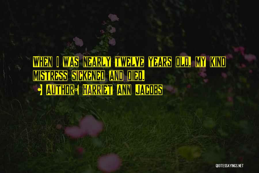 Harriet Ann Jacobs Quotes: When I Was Nearly Twelve Years Old, My Kind Mistress Sickened And Died.