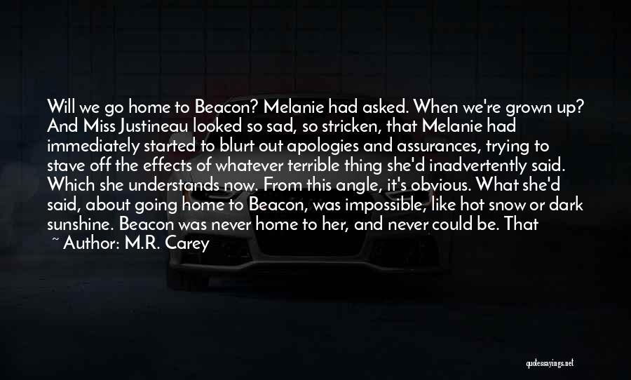 M.R. Carey Quotes: Will We Go Home To Beacon? Melanie Had Asked. When We're Grown Up? And Miss Justineau Looked So Sad, So