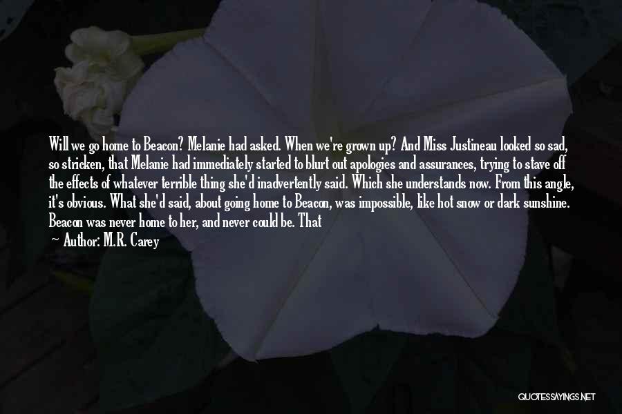 M.R. Carey Quotes: Will We Go Home To Beacon? Melanie Had Asked. When We're Grown Up? And Miss Justineau Looked So Sad, So