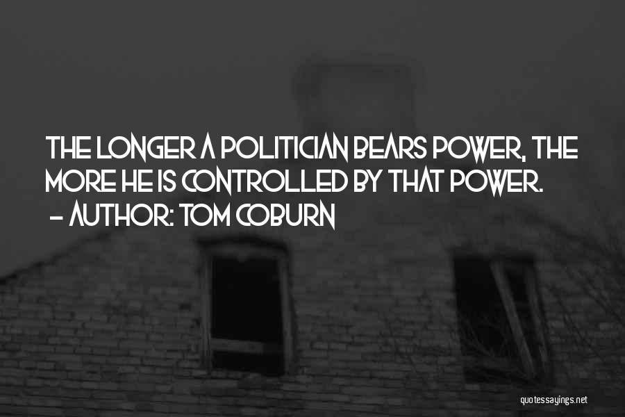 Tom Coburn Quotes: The Longer A Politician Bears Power, The More He Is Controlled By That Power.