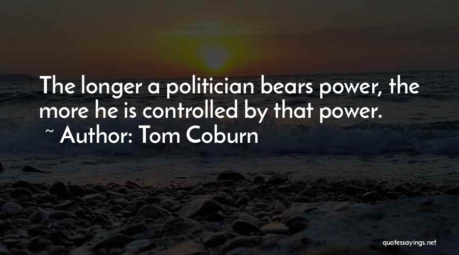 Tom Coburn Quotes: The Longer A Politician Bears Power, The More He Is Controlled By That Power.