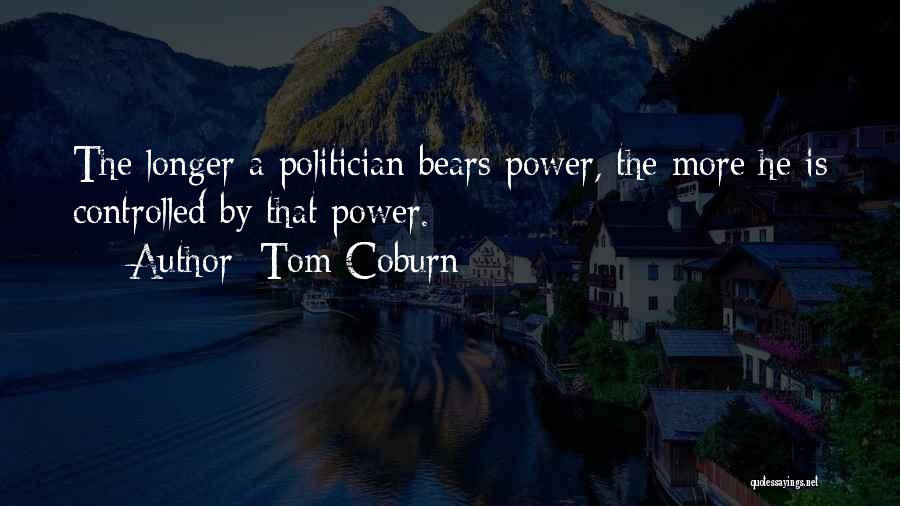 Tom Coburn Quotes: The Longer A Politician Bears Power, The More He Is Controlled By That Power.