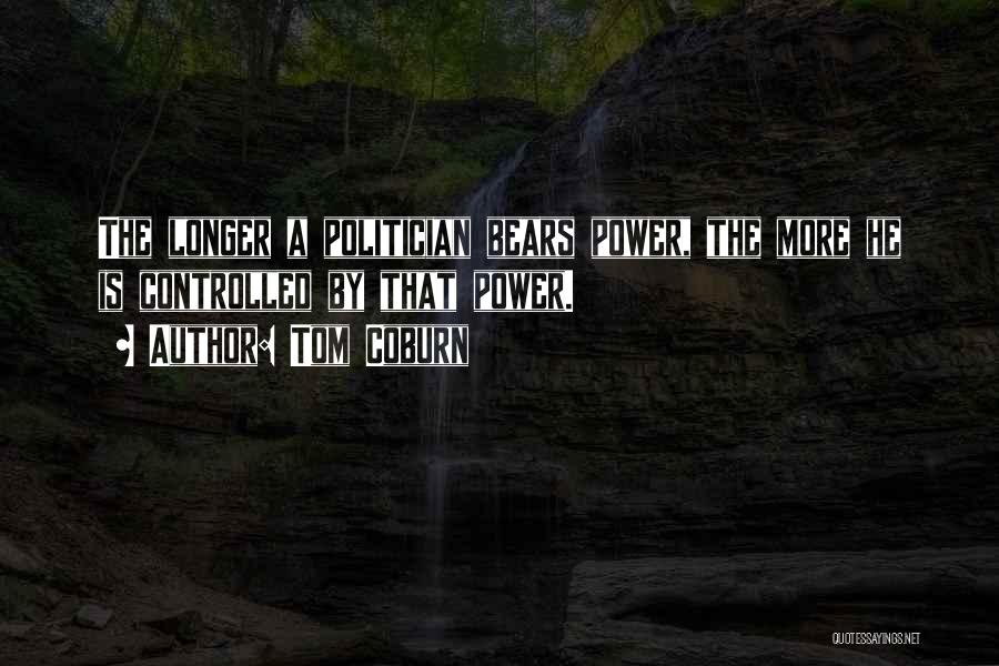 Tom Coburn Quotes: The Longer A Politician Bears Power, The More He Is Controlled By That Power.