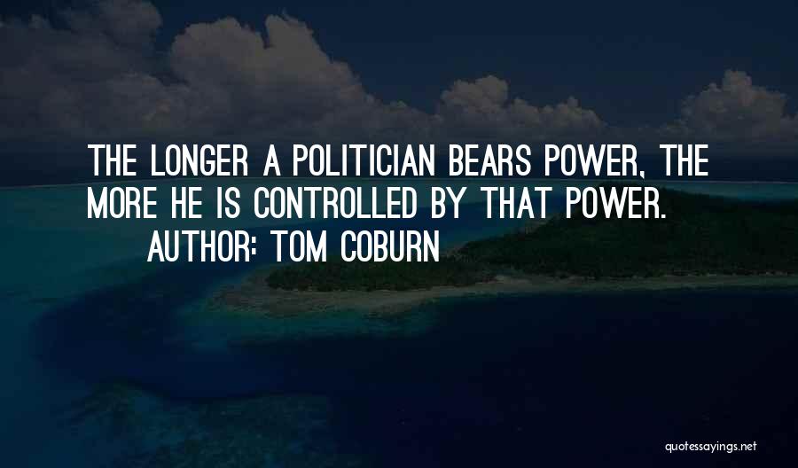 Tom Coburn Quotes: The Longer A Politician Bears Power, The More He Is Controlled By That Power.