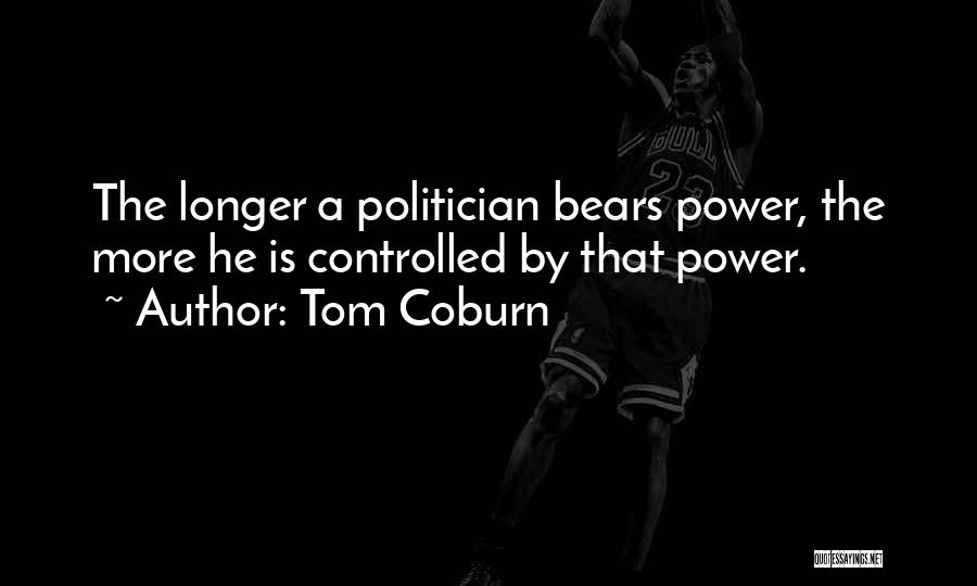 Tom Coburn Quotes: The Longer A Politician Bears Power, The More He Is Controlled By That Power.