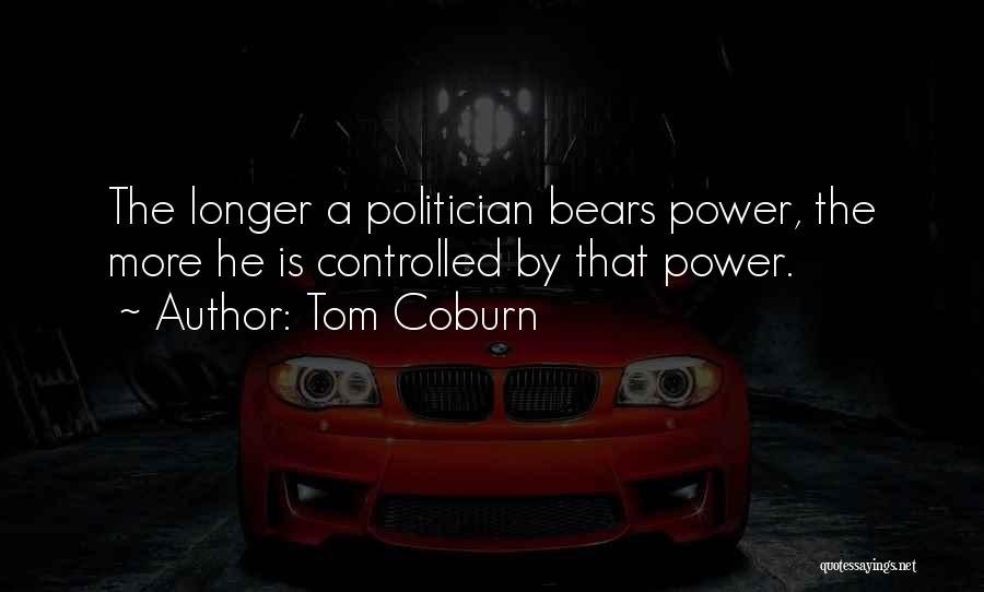 Tom Coburn Quotes: The Longer A Politician Bears Power, The More He Is Controlled By That Power.