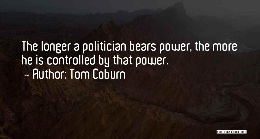 Tom Coburn Quotes: The Longer A Politician Bears Power, The More He Is Controlled By That Power.