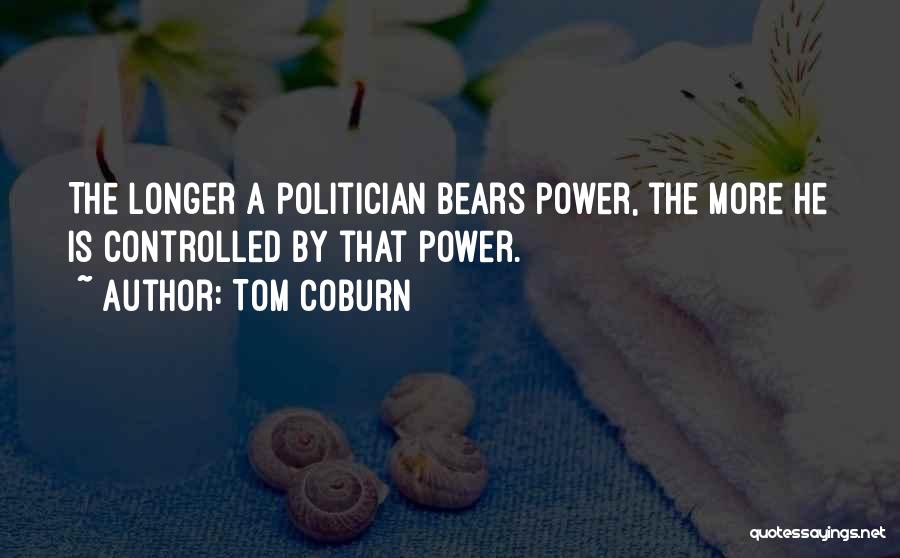 Tom Coburn Quotes: The Longer A Politician Bears Power, The More He Is Controlled By That Power.