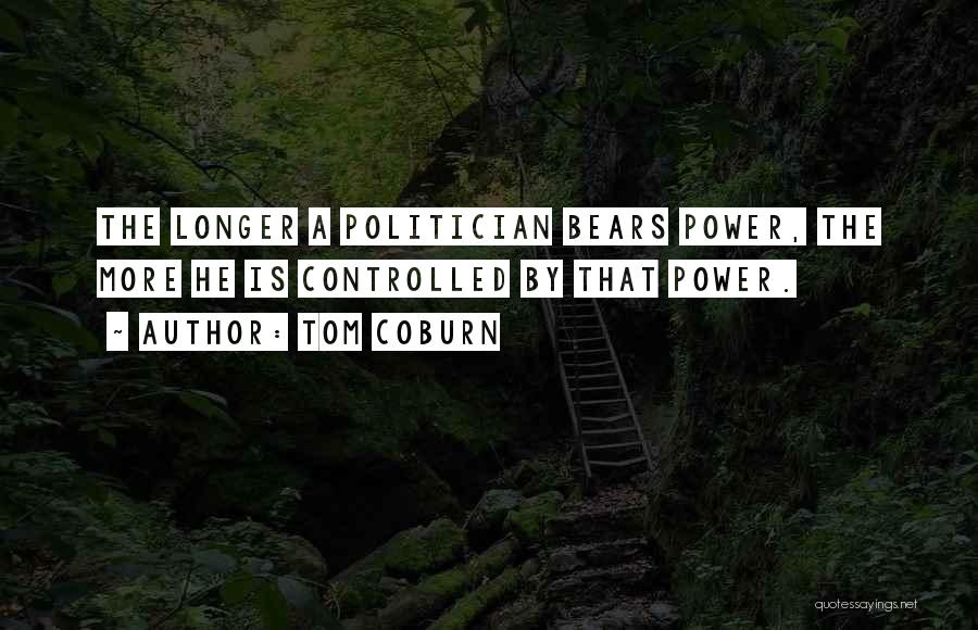 Tom Coburn Quotes: The Longer A Politician Bears Power, The More He Is Controlled By That Power.