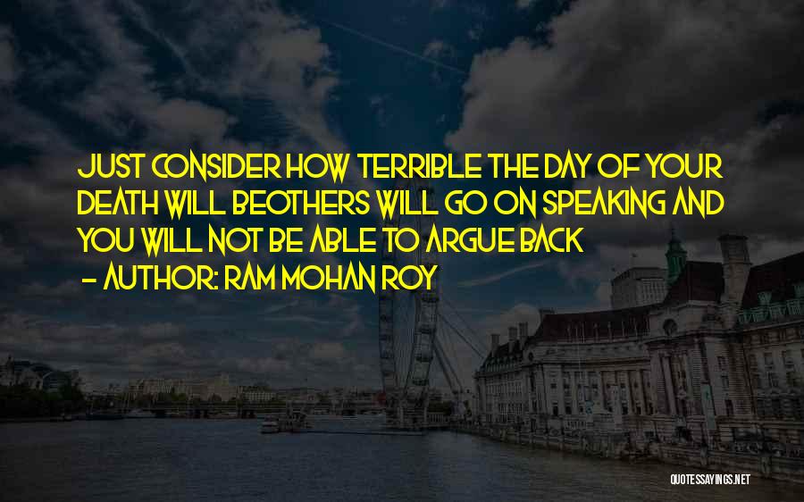 Ram Mohan Roy Quotes: Just Consider How Terrible The Day Of Your Death Will Beothers Will Go On Speaking And You Will Not Be