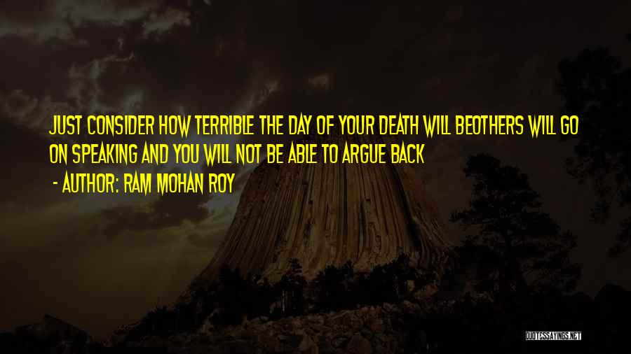 Ram Mohan Roy Quotes: Just Consider How Terrible The Day Of Your Death Will Beothers Will Go On Speaking And You Will Not Be