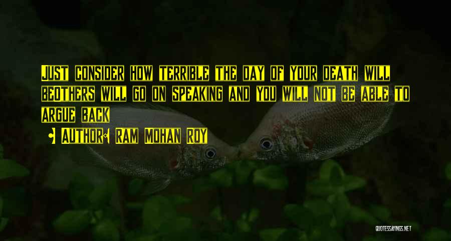 Ram Mohan Roy Quotes: Just Consider How Terrible The Day Of Your Death Will Beothers Will Go On Speaking And You Will Not Be