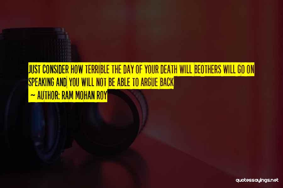 Ram Mohan Roy Quotes: Just Consider How Terrible The Day Of Your Death Will Beothers Will Go On Speaking And You Will Not Be