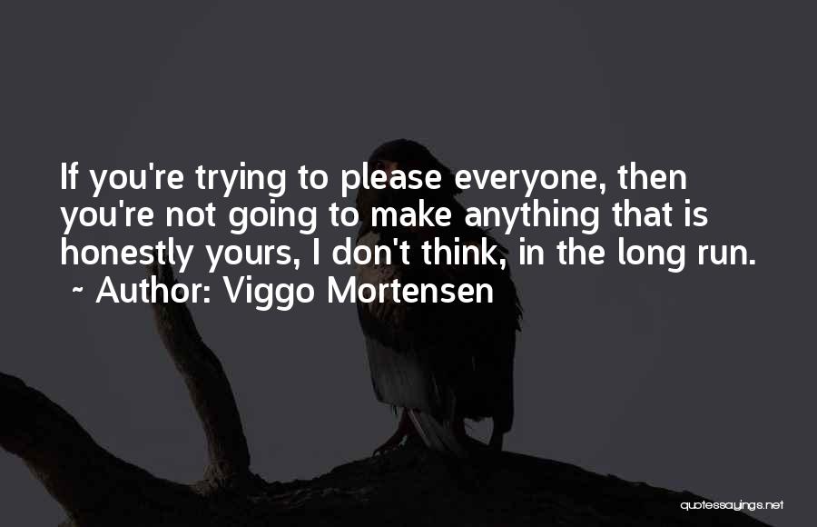 Viggo Mortensen Quotes: If You're Trying To Please Everyone, Then You're Not Going To Make Anything That Is Honestly Yours, I Don't Think,