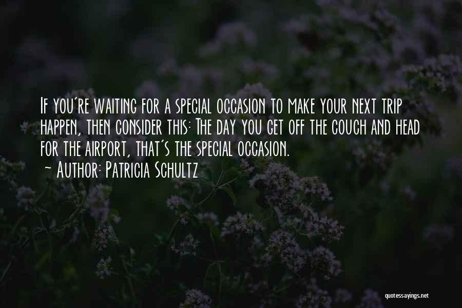 Patricia Schultz Quotes: If You're Waiting For A Special Occasion To Make Your Next Trip Happen, Then Consider This: The Day You Get