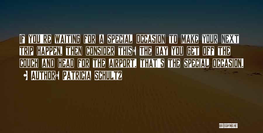 Patricia Schultz Quotes: If You're Waiting For A Special Occasion To Make Your Next Trip Happen, Then Consider This: The Day You Get