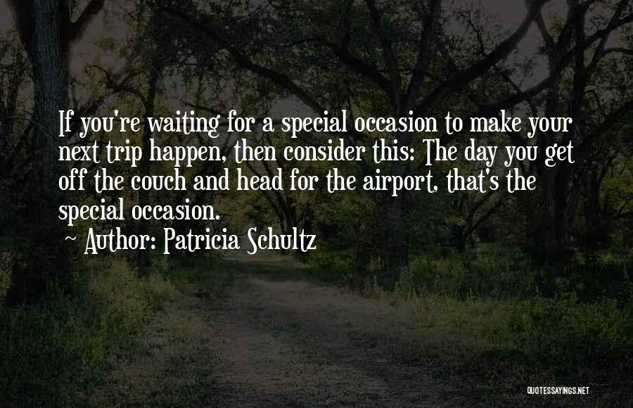 Patricia Schultz Quotes: If You're Waiting For A Special Occasion To Make Your Next Trip Happen, Then Consider This: The Day You Get