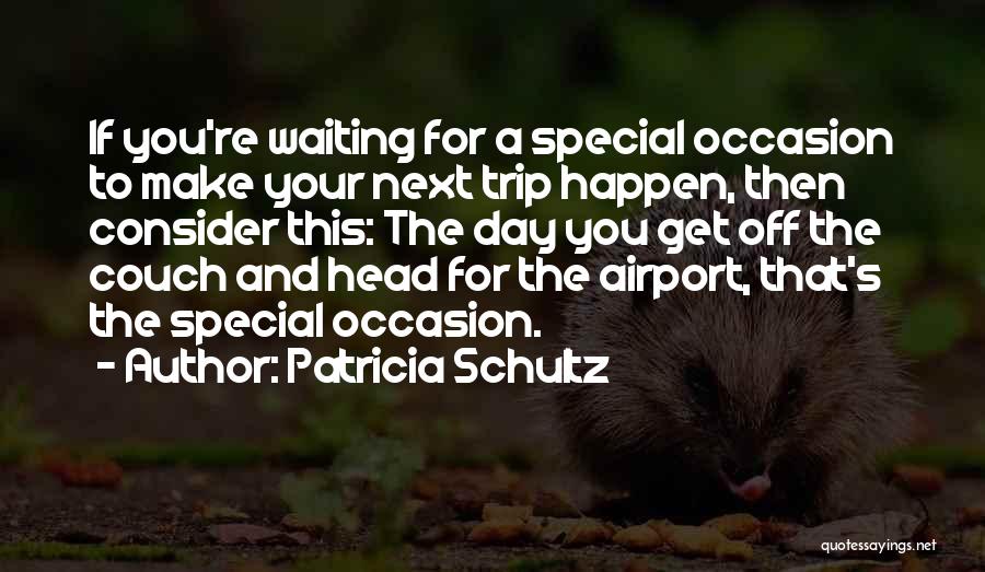 Patricia Schultz Quotes: If You're Waiting For A Special Occasion To Make Your Next Trip Happen, Then Consider This: The Day You Get