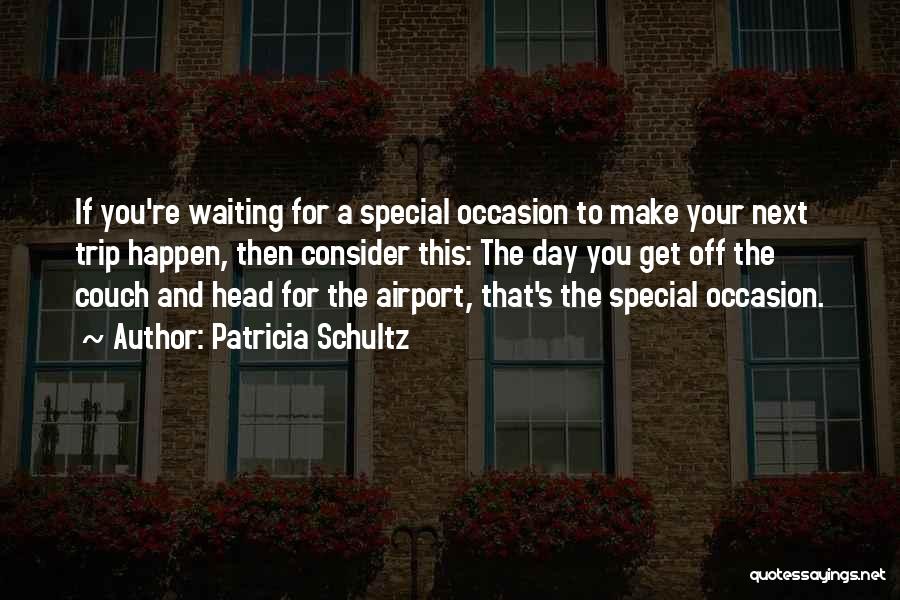 Patricia Schultz Quotes: If You're Waiting For A Special Occasion To Make Your Next Trip Happen, Then Consider This: The Day You Get