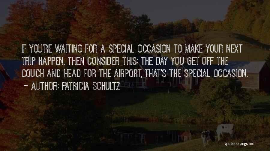 Patricia Schultz Quotes: If You're Waiting For A Special Occasion To Make Your Next Trip Happen, Then Consider This: The Day You Get