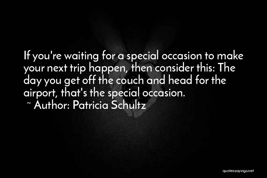 Patricia Schultz Quotes: If You're Waiting For A Special Occasion To Make Your Next Trip Happen, Then Consider This: The Day You Get