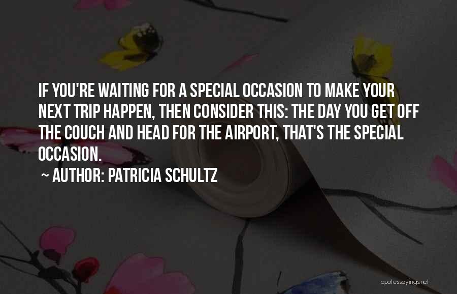 Patricia Schultz Quotes: If You're Waiting For A Special Occasion To Make Your Next Trip Happen, Then Consider This: The Day You Get