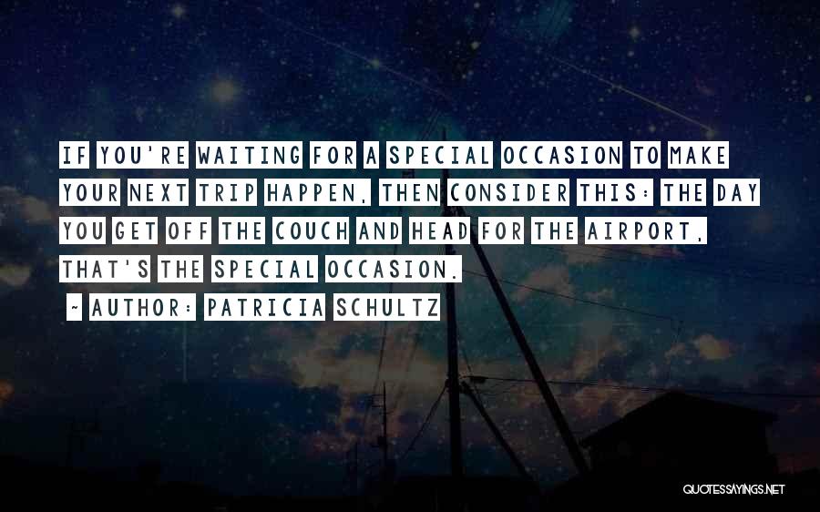 Patricia Schultz Quotes: If You're Waiting For A Special Occasion To Make Your Next Trip Happen, Then Consider This: The Day You Get