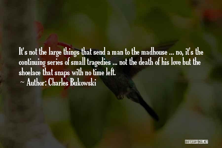 Charles Bukowski Quotes: It's Not The Large Things That Send A Man To The Madhouse ... No, It's The Continuing Series Of Small