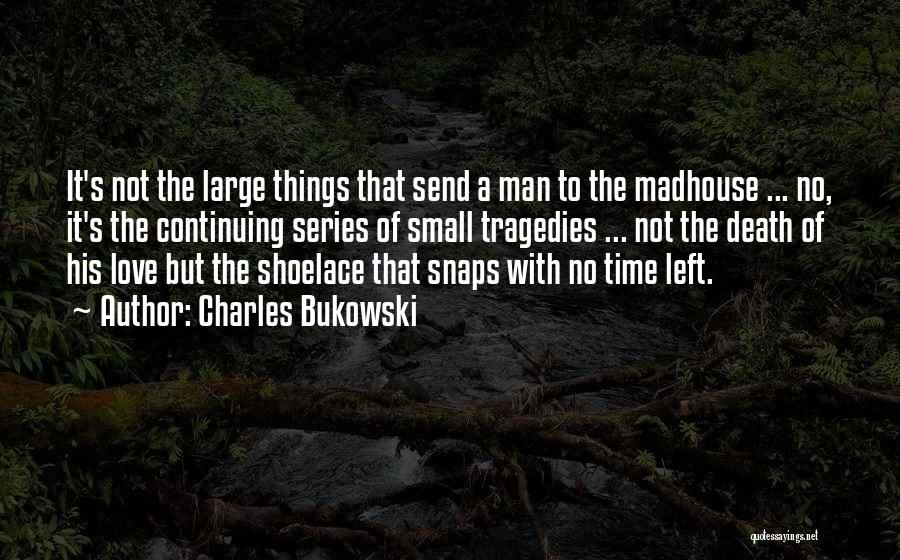 Charles Bukowski Quotes: It's Not The Large Things That Send A Man To The Madhouse ... No, It's The Continuing Series Of Small