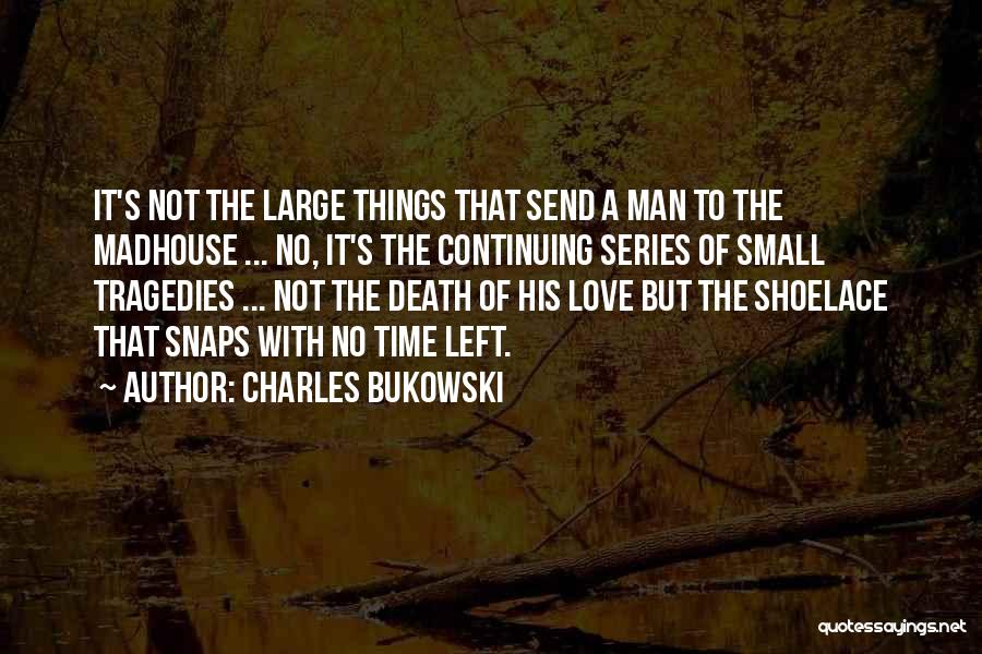 Charles Bukowski Quotes: It's Not The Large Things That Send A Man To The Madhouse ... No, It's The Continuing Series Of Small