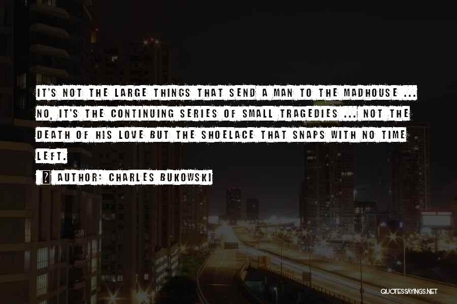 Charles Bukowski Quotes: It's Not The Large Things That Send A Man To The Madhouse ... No, It's The Continuing Series Of Small