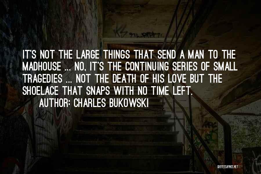 Charles Bukowski Quotes: It's Not The Large Things That Send A Man To The Madhouse ... No, It's The Continuing Series Of Small