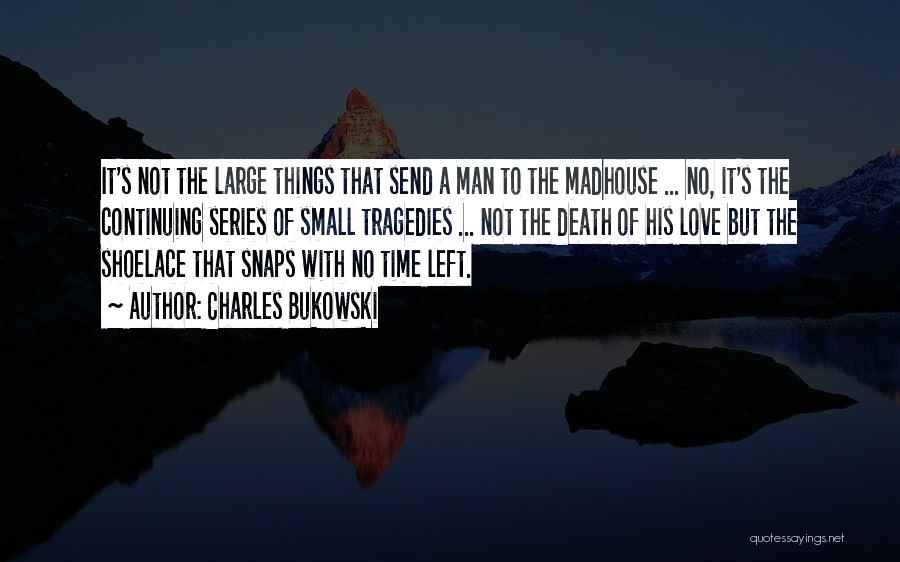 Charles Bukowski Quotes: It's Not The Large Things That Send A Man To The Madhouse ... No, It's The Continuing Series Of Small