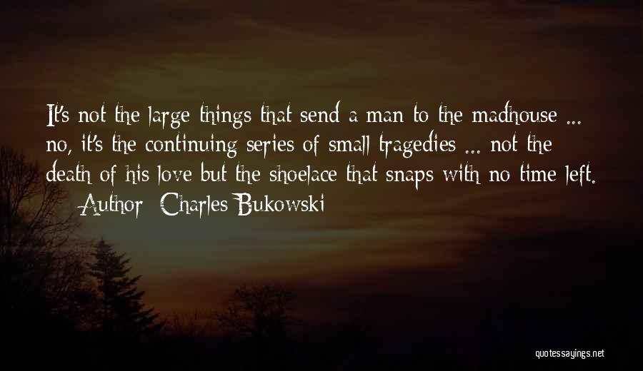 Charles Bukowski Quotes: It's Not The Large Things That Send A Man To The Madhouse ... No, It's The Continuing Series Of Small