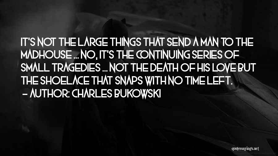 Charles Bukowski Quotes: It's Not The Large Things That Send A Man To The Madhouse ... No, It's The Continuing Series Of Small