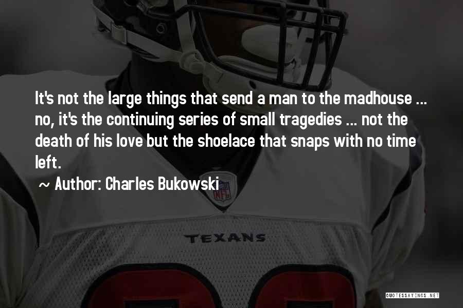 Charles Bukowski Quotes: It's Not The Large Things That Send A Man To The Madhouse ... No, It's The Continuing Series Of Small