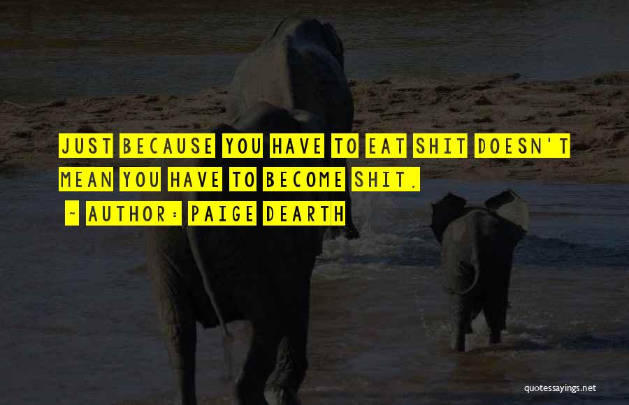 Paige Dearth Quotes: Just Because You Have To Eat Shit Doesn't Mean You Have To Become Shit.