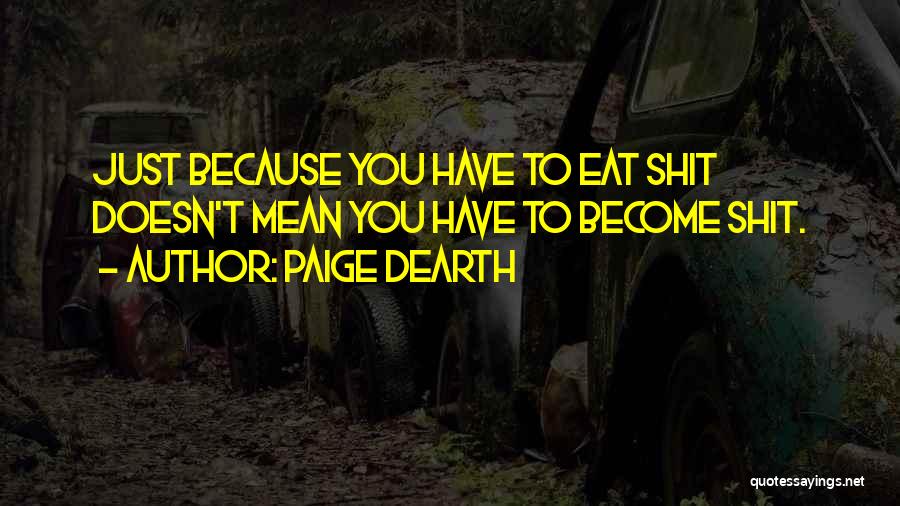 Paige Dearth Quotes: Just Because You Have To Eat Shit Doesn't Mean You Have To Become Shit.