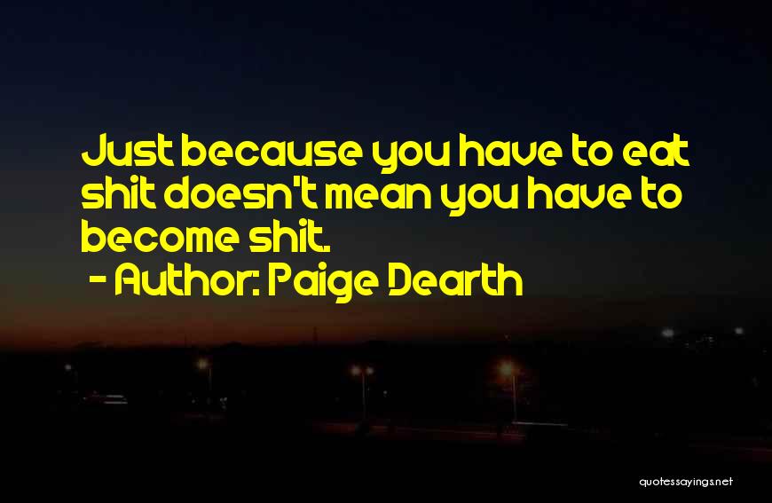 Paige Dearth Quotes: Just Because You Have To Eat Shit Doesn't Mean You Have To Become Shit.