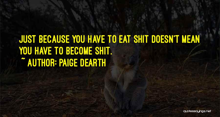 Paige Dearth Quotes: Just Because You Have To Eat Shit Doesn't Mean You Have To Become Shit.