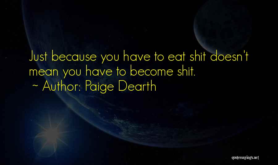 Paige Dearth Quotes: Just Because You Have To Eat Shit Doesn't Mean You Have To Become Shit.