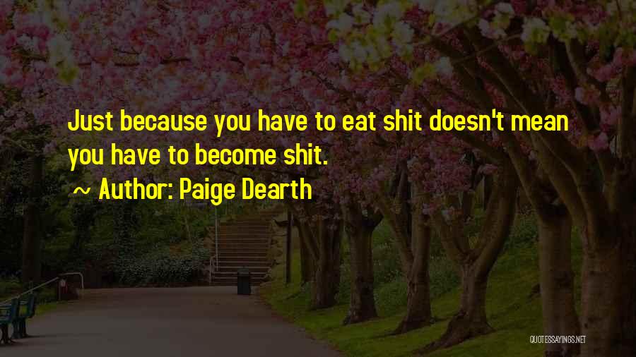 Paige Dearth Quotes: Just Because You Have To Eat Shit Doesn't Mean You Have To Become Shit.