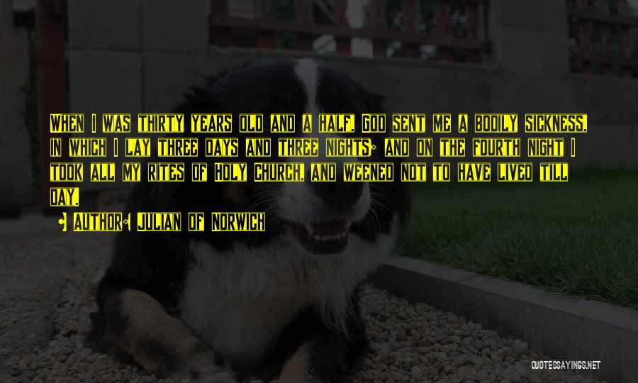 Julian Of Norwich Quotes: When I Was Thirty Years Old And A Half, God Sent Me A Bodily Sickness, In Which I Lay Three