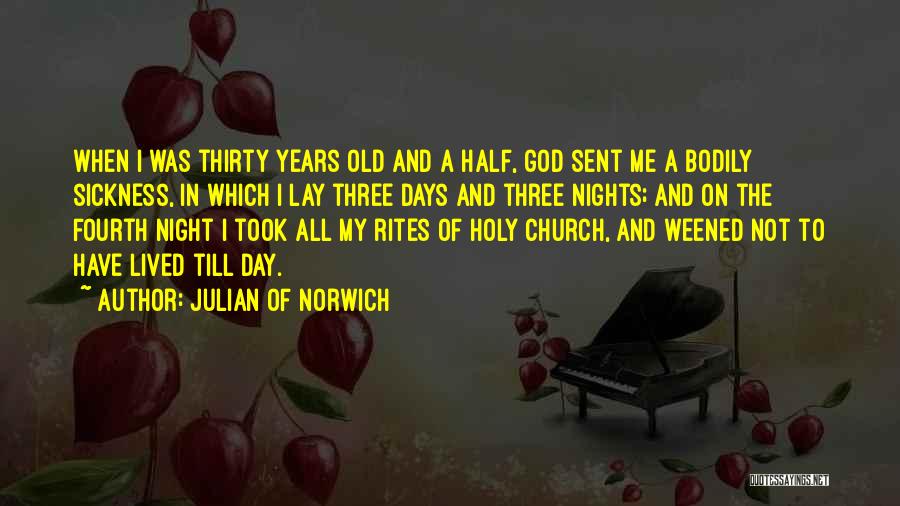 Julian Of Norwich Quotes: When I Was Thirty Years Old And A Half, God Sent Me A Bodily Sickness, In Which I Lay Three